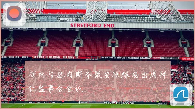 海纳与赫内斯齐聚安联球场出席拜仁监事会会议