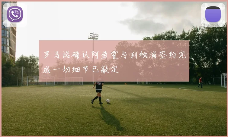 罗马诺确认阿劳霍与利物浦签约完成一切细节已敲定