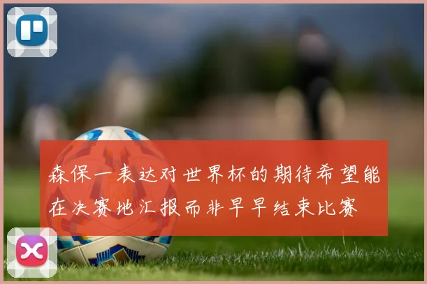 森保一表达对世界杯的期待希望能在决赛地汇报而非早早结束比赛