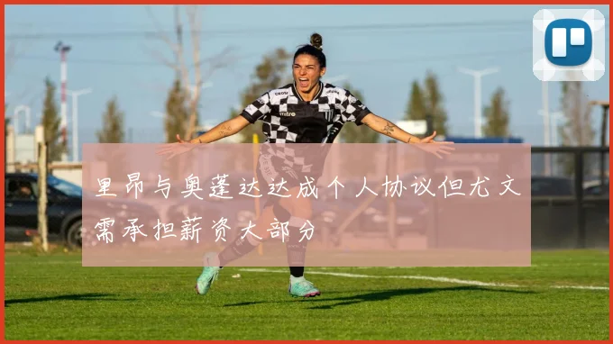 里昂与奥蓬达达成个人协议但尤文需承担薪资大部分
